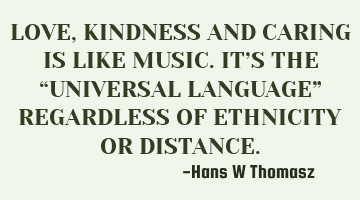 LOVE, KINDNESS AND CARING IS LIKE MUSIC. IT’S THE “UNIVERSAL LANGUAGE” REGARDLESS OF ETHNICITY