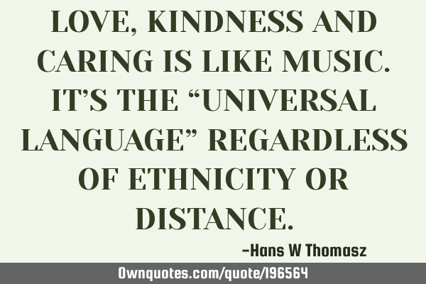 LOVE, KINDNESS AND CARING IS LIKE MUSIC. IT’S THE “UNIVERSAL LANGUAGE” REGARDLESS OF ETHNICITY