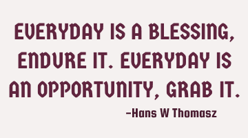 EVERYDAY IS A BLESSING, ENDURE IT.
EVERYDAY IS AN OPPORTUNITY, GRAB IT.