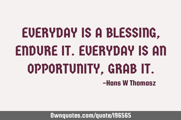 EVERYDAY IS A BLESSING, ENDURE IT.
EVERYDAY IS AN OPPORTUNITY, GRAB IT