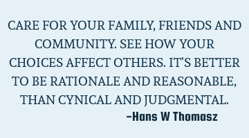 CARE FOR YOUR FAMILY, FRIENDS AND COMMUNITY. 
SEE HOW YOUR CHOICES AFFECT OTHERS.
IT’S BETTER TO