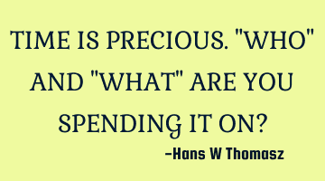 TIME IS PRECIOUS.
"WHO" AND "WHAT" ARE YOU SPENDING IT ON?