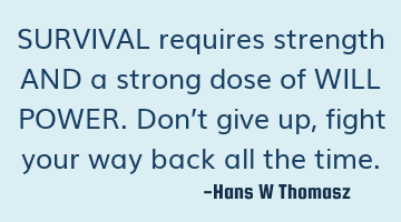 SURVIVAL requires strength AND a strong dose of WILL POWER.
Don’t give up, fight your way back