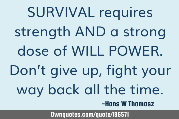 SURVIVAL requires strength AND a strong dose of WILL POWER.
Don’t give up, fight your way back