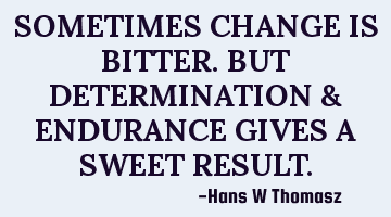 SOMETIMES CHANGE IS BITTER. BUT DETERMINATION & ENDURANCE GIVES A SWEET RESULT.
