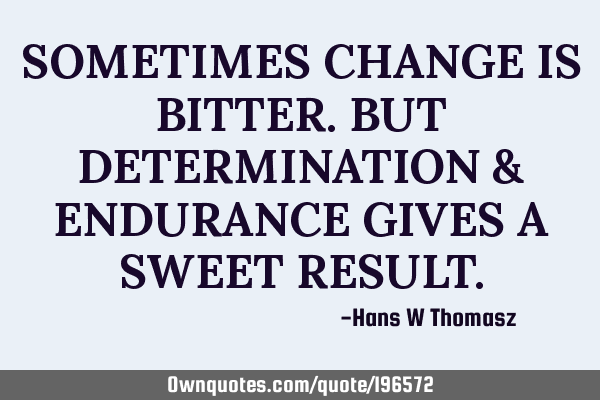 SOMETIMES CHANGE IS BITTER. BUT DETERMINATION & ENDURANCE GIVES A SWEET RESULT