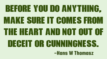 Before you do anything,  make sure it comes from the heart and not out of deceit or cunningness.