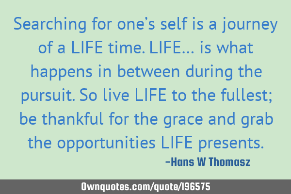 Searching for one’s self is a journey of a LIFE time.
LIFE… is what happens in between during