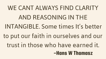 WE CANT ALWAYS FIND CLARITY AND REASONING IN THE INTANGIBLE.
Some times It’s better to put our