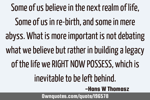 Some of us believe in the next realm of life, Some of us in re-birth, and some in mere abyss.
What