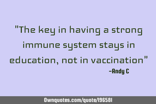 "The key in having a strong immune system stays in education, not in vaccination"