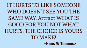 IT HURTS TO LIKE SOMEONE WHO DOESN’T SEE YOU THE SAME WAY.
Attract WHAT IS GOOD FOR YOU NOT WHAT