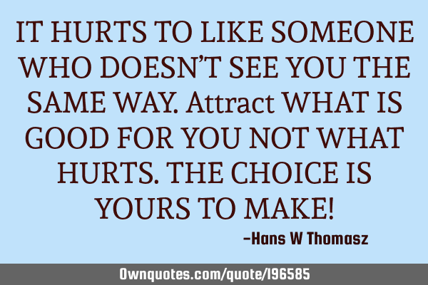 IT HURTS TO LIKE SOMEONE WHO DOESN’T SEE YOU THE SAME WAY.
Attract WHAT IS GOOD FOR YOU NOT WHAT