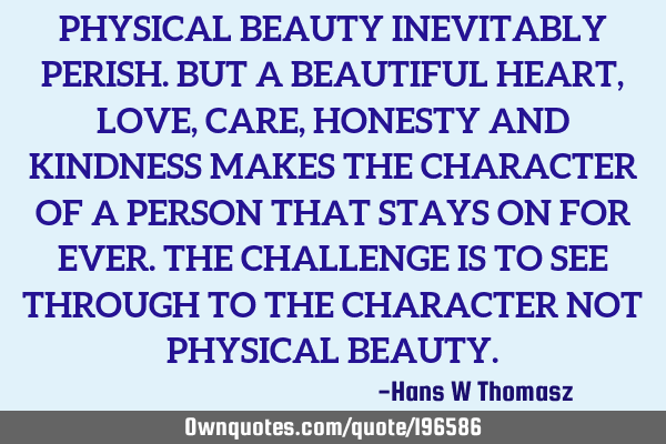 PHYSICAL BEAUTY INEVITABLY PERISH. BUT A BEAUTIFUL HEART, LOVE, CARE, HONESTY AND KINDNESS MAKES TH