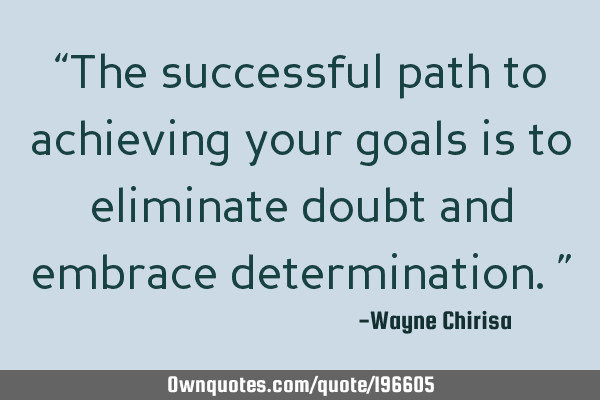 “The successful path to achieving your goals is to eliminate doubt and embrace determination.”