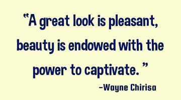 “A great look is pleasant, beauty is endowed with the power to captivate.”