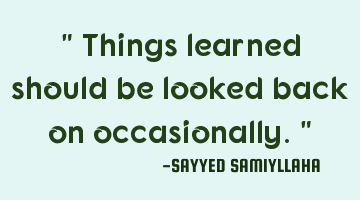 " Things learned should be looked back on occasionally. "