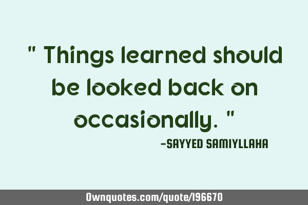" Things learned should be looked back on occasionally. "