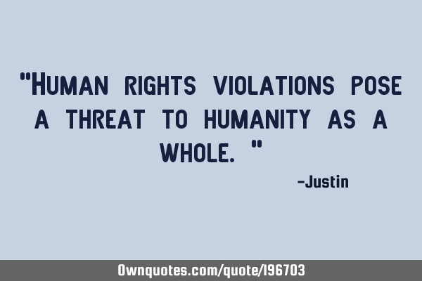"Human rights violations pose a threat to humanity as a whole."