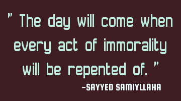 " The day will come when every act of immorality will be repented of. "