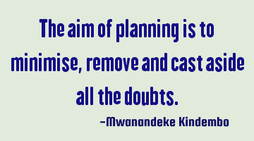 The aim of planning is to minimise, remove and cast aside all the doubts.