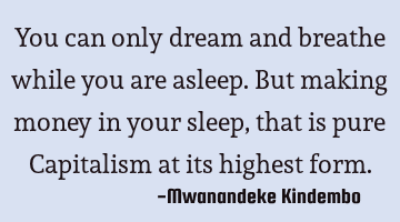 You can only dream and breathe while you are asleep. But making money in your sleep, that is pure C