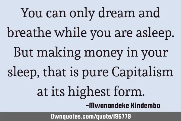 You can only dream and breathe while you are asleep. But making money in your sleep, that is pure C