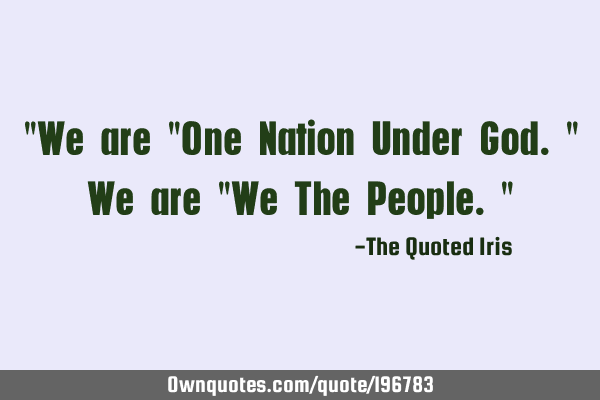 "We are "One Nation Under God." We are "We The People."