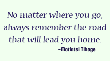 No matter where you go, always remember the road that will lead you home.
