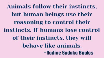 Animals follow their instincts, but human  beings use their reasoning to control their instincts. I