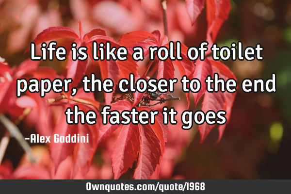 Life is like a roll of toilet paper, the closer to the end the faster it