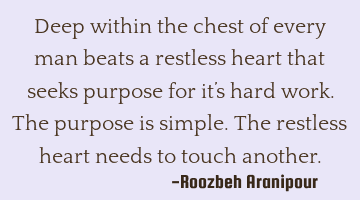 Deep within the chest of every man beats a restless heart that seeks purpose for it’s hard work.