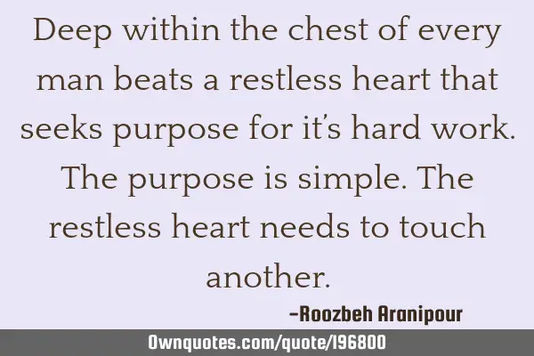 Deep within the chest of every man beats a restless heart that seeks purpose for it’s hard work.