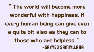 " The world will become more wonderful with happiness, if every human being can give even a quite