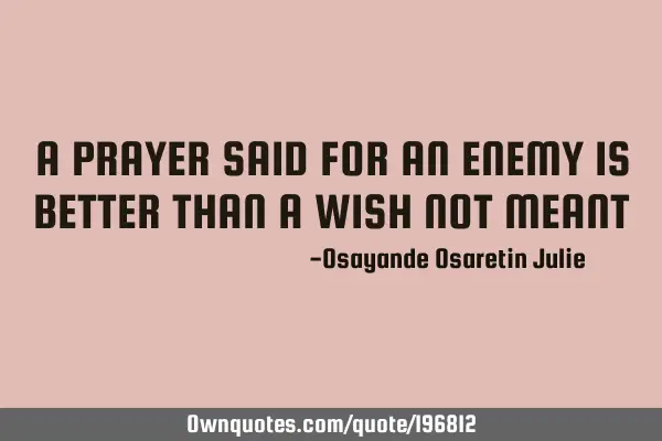 A PRAYER SAID FOR AN ENEMY IS BETTER THAN A WISH NOT MEANT
