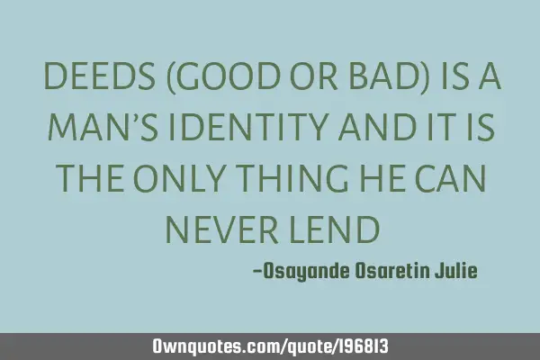 DEEDS (GOOD OR BAD) IS A MAN’S IDENTITY AND IT IS THE ONLY THING HE CAN NEVER LEND