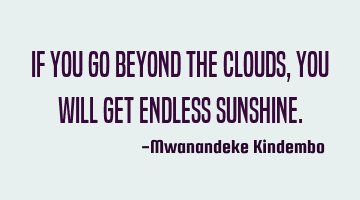If you go beyond the clouds, you will get endless sunshine.