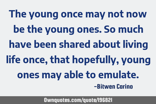 The Young Once May Not Now Be The Young Ones So Much Have Been Ownquotes Com