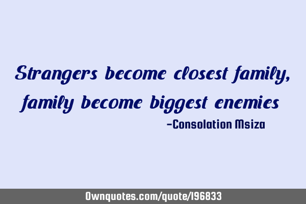 Strangers become closest family, family become biggest