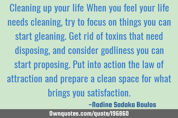 Cleaning up your  life
When you feel your life needs cleaning, try to focus on things you can