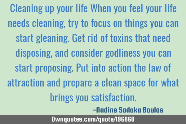 Cleaning up your  life
When you feel your life needs cleaning, try to focus on things you can