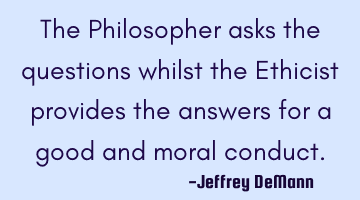 The Philosopher asks the questions
whilst the Ethicist provides the answers 
for a good and moral