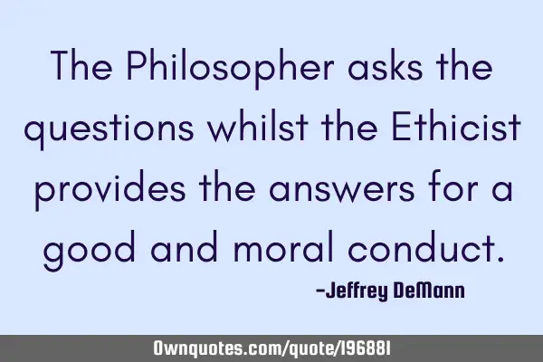 The Philosopher asks the questions
whilst the Ethicist provides the answers 
for a good and moral