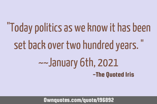 "Today politics as we know it has been set back over two hundred years."    ~~January 6th, 2021