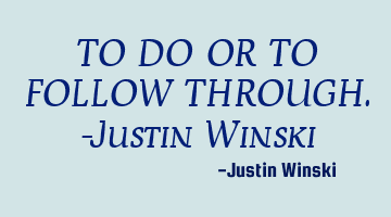 TO DO OR TO FOLLOW THROUGH.
-Justin Winski