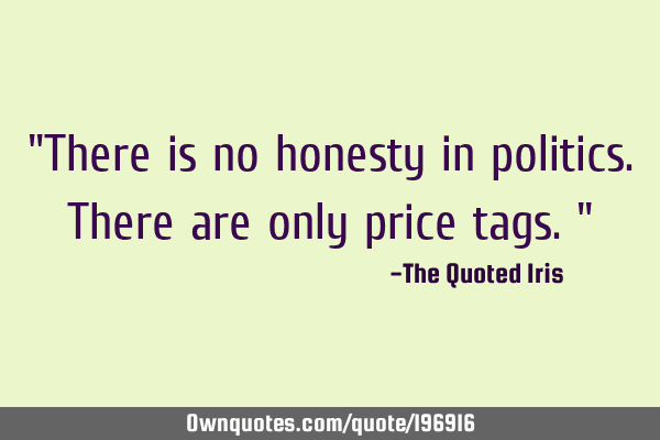 "There is no honesty in politics. There are only price tags."