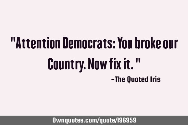 "Attention Democrats:  You broke our Country. Now fix it."