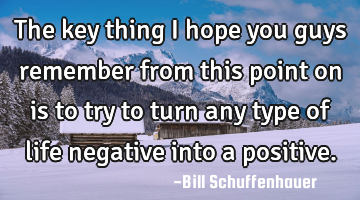 The key thing I hope you guys remember from this point on is to try to turn any type of life