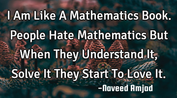 I Am Like A Mathematics Book. People Hate Mathematics But When They Understand It, Solve It They S