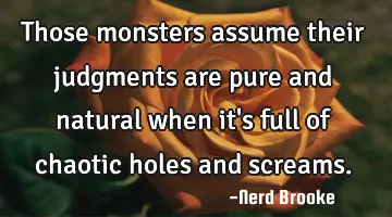 Those monsters assume their judgments are pure and natural when it